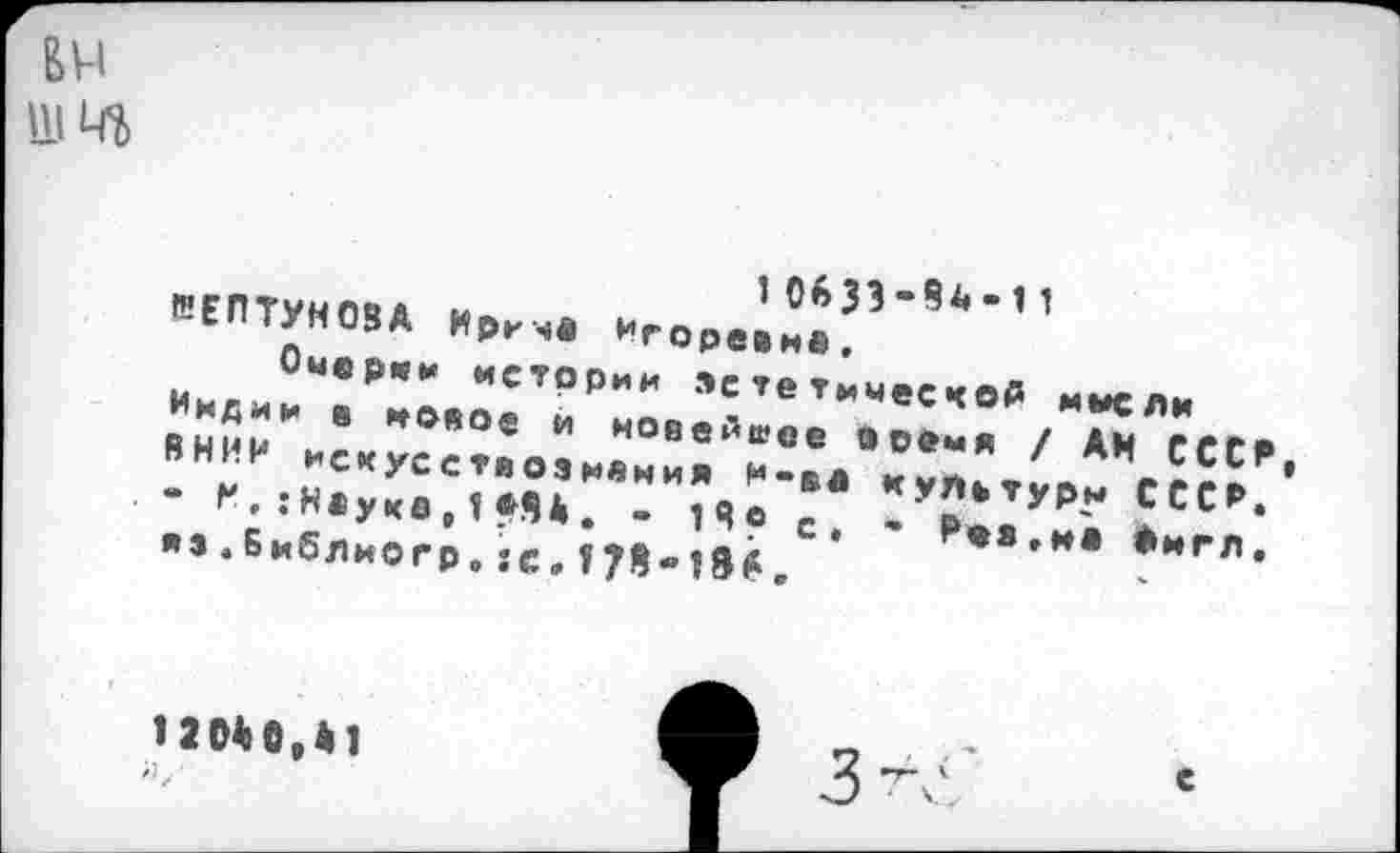 ﻿ЬЧ ИМ
10633-8^-11 ВЕПТУНОВА Ирине Игоревне.
Оме ржи истории »с тетммесчоА мысли Индии е новое и новейшее оое«я / АН СССР ВНИИ искусе твое нения м-ва куПьтурн СССР. - и, :Науке,1*8Д. - 18« с, * Рея,на Фмгл, яз.Библиогр.:с.178-186,
120180,*1
■

е